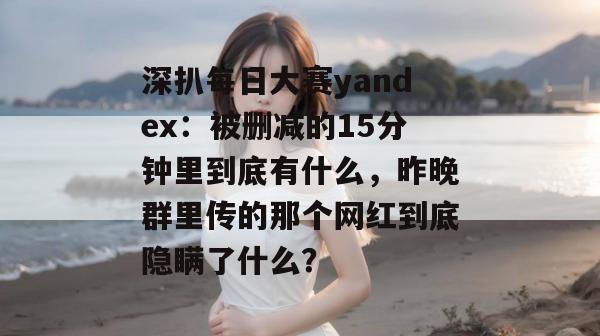 深扒每日大赛yandex：被删减的15分钟里到底有什么，昨晚群里传的那个网红到底隐瞒了什么？