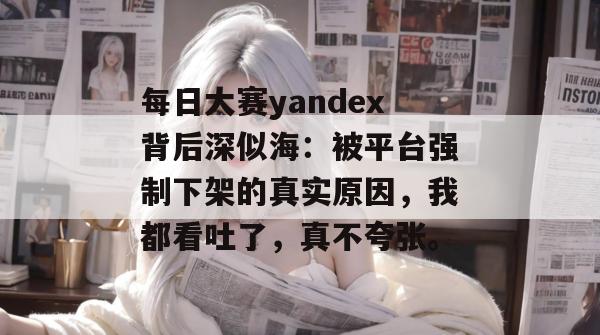 每日大赛yandex背后深似海：被平台强制下架的真实原因，我都看吐了，真不夸张。