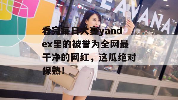 看完每日大赛yandex里的被誉为全网最干净的网红，这瓜绝对保熟！