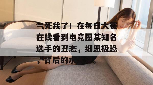 气死我了！在每日大赛在线看到电竞圈某知名选手的丑态，细思极恐，背后的水太深。
