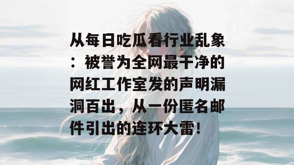 从每日吃瓜看行业乱象：被誉为全网最干净的网红工作室发的声明漏洞百出，从一份匿名邮件引出的连环大雷！