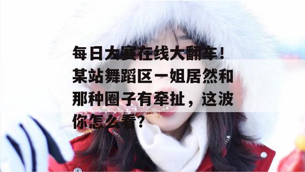 每日大赛在线大翻车！某站舞蹈区一姐居然和那种圈子有牵扯，这波你怎么看？